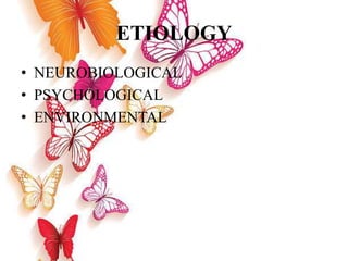 ETIOLOGY
• NEUROBIOLOGICAL
• PSYCHOLOGICAL
• ENVIRONMENTAL
 
