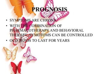 PROGNOSIS
• SYMPTOMS ARE CHRONIC
• WITH THE COMBINATION OF
PHARMACOTHERAPY AND BEHAVIORAL
THERAPY ,SYMOTOMS CAN BE CONTROLLED
• OCD TENDS TO LAST FOR YEARS
 