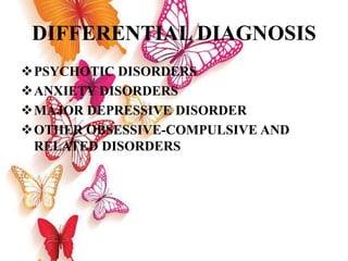 DIFFERENTIAL DIAGNOSIS
PSYCHOTIC DISORDERS
ANXIETY DISORDERS
MAJOR DEPRESSIVE DISORDER
OTHER OBSESSIVE-COMPULSIVE AND
RELATED DISORDERS
 