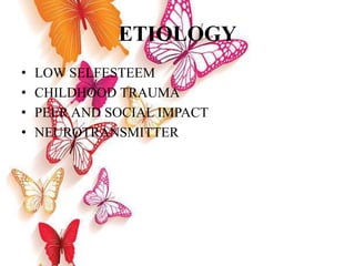 ETIOLOGY
• LOW SELFESTEEM
• CHILDHOOD TRAUMA
• PEER AND SOCIAL IMPACT
• NEUROTRANSMITTER
 