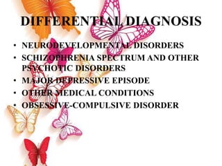 DIFFERENTIAL DIAGNOSIS
• NEURODEVELOPMENTAL DISORDERS
• SCHIZOPHRENIA SPECTRUM AND OTHER
PSYCHOTIC DISORDERS
• MAJOR DEPRESSIVE EPISODE
• OTHER MEDICAL CONDITIONS
• OBSESSIVE-COMPULSIVE DISORDER
 