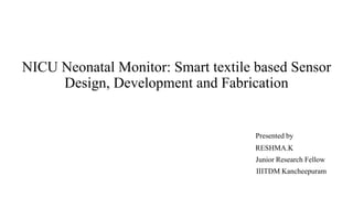 NICU Neonatal Monitor: Smart textile based Sensor
Design, Development and Fabrication
Presented by
RESHMA.K
Junior Research Fellow
IIITDM Kancheepuram
 