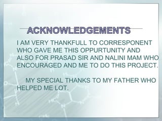 I AM VERY THANKFULL TO CORRESPONENT
WHO GAVE ME THIS OPPURTUNITY AND
ALSO FOR PRASAD SIR AND NALINI MAM WHO
ENCOURAGED AND ME TO DO THIS PROJECT.
MY SPECIAL THANKS TO MY FATHER WHO
HELPED ME LOT.
 