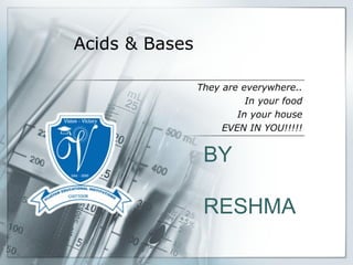 Acids & Bases
They are everywhere..
In your food
In your house
EVEN IN YOU!!!!!
BY
RESHMA
 