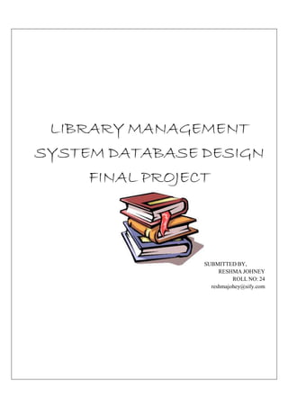 LIBRARY MANAGEMENT
SYSTEM DATABASE DESIGN
     FINAL PROJECT



                SUBMITTED BY,
                     RESHMA JOHNEY
                          ROLL NO: 24
                  reshmajohey@sify.com
 