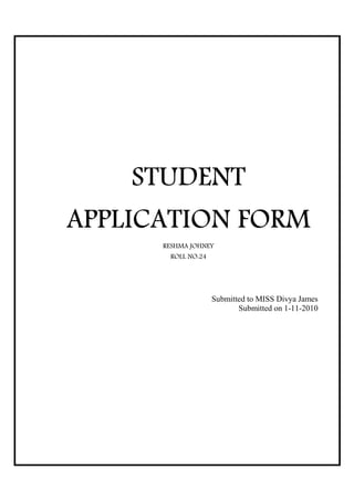 STUDENT
APPLICATION FORM
      RESHMA JOHNEY
       ROLL NO:24




                    Submitted to MISS Divya James
                           Submitted on 1-11-2010
 