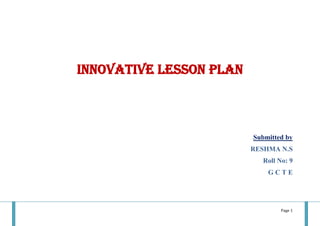 Page 1
INNOVATIVE LESSON PLAN
Submitted by
RESHMA N.S
Roll No: 9
G C T E
 