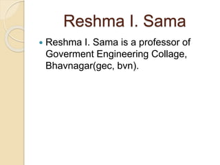 Reshma I. Sama 
 Reshma I. Sama is a professor of 
Goverment Engineering Collage, 
Bhavnagar(gec, bvn). 
 
