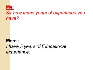 Me: 
Sir how many years of experience you 
have? 
Mem : 
I have 5 years of Educational 
experience. 
 
