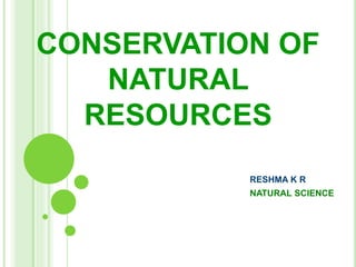CONSERVATION OF
NATURAL
RESOURCES
RESHMA K R
NATURAL SCIENCE
 