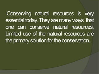 Conserving natural resources is very
essentialtoday.Theyaremanyways that
one can conserve natural resources.
Limited use of the natural resources are
theprimarysolutionfortheconservation. …
 