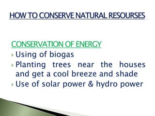 CONSERVATIONOF ENERGY
 Using of biogas
 Planting trees near the houses
and get a cool breeze and shade
 Use of solar power & hydro power
 
