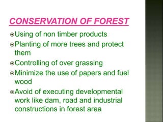Using of non timber products
Planting of more trees and protect
them
Controlling of over grassing
Minimize the use of papers and fuel
wood
Avoid of executing developmental
work like dam, road and industrial
constructions in forest area
 