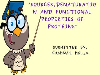 “SOURCES,DENATURATIO
N AND FUNCTIONAL
PROPERTIES OF
PROTEINS”
SUBMITTED BY,
SHAHNAZ MOL.A
 
