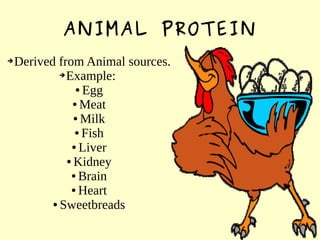 ANIMAL PROTEIN
➔Derived from Animal sources.
➔Example:
● Egg
● Meat
● Milk
● Fish
● Liver
● Kidney
● Brain
● Heart
● Sweetbreads
 