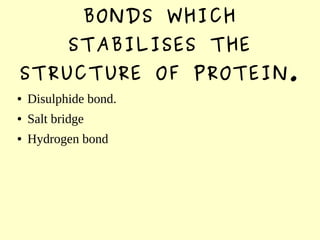 BONDS WHICH
STABILISES THE
STRUCTURE OF PROTEIN.
● Disulphide bond.
● Salt bridge
● Hydrogen bond
 