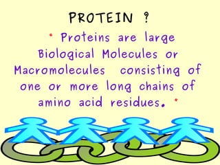 PROTEIN ?
“ Proteins are large
Biological Molecules or
Macromolecules consisting of
one or more long chains of
amino acid residues. ”
 
