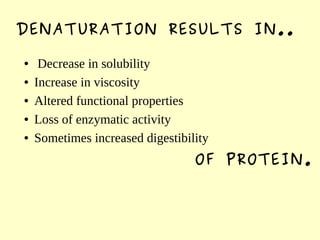 DENATURATION RESULTS IN..
● Decrease in solubility
● Increase in viscosity
● Altered functional properties
● Loss of enzymatic activity
● Sometimes increased digestibility
OF PROTEIN.
 