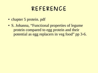 REFERENCE
● chapter 5 protein. pdf
● S. Johanna, “Functional properties of legume
protein compared to egg protein and their
potential as egg replacers in veg food” pp 3-6.
 