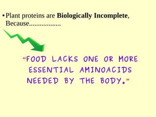 ● Plant proteins are Biologically Incomplete,
Because..................
“FOOD LACKS ONE OR MORE
ESSENTIAL AMINOACIDS
NEEDED BY THE BODY.”
 