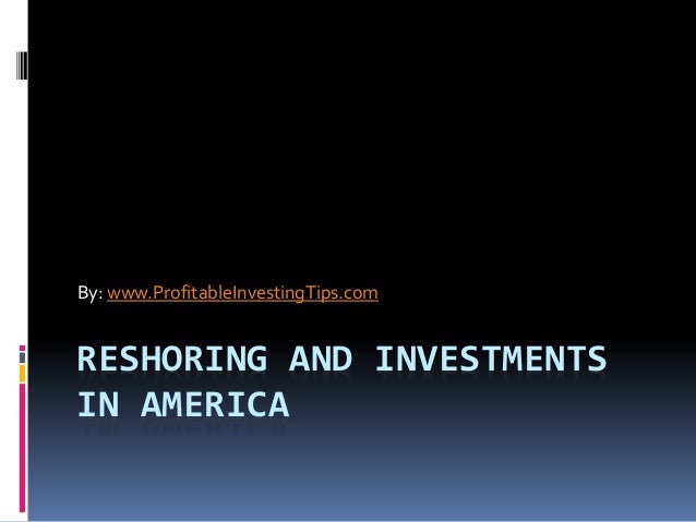 RESHORING AND INVESTMENTS
IN AMERICA
By: www.ProfitableInvestingTips.com
 