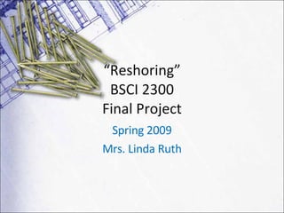 “ Reshoring” BSCI 2300 Final Project Spring 2009 Mrs. Linda Ruth 