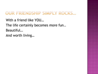 With a friend like YOU…
The life certainly becomes more fun..
Beautiful…
And worth living…

 