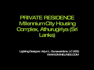 PRIVATE RESIDENCE Millennium City Housing Complex, Athurugiriya (Sri Lanka) Lighting Designer: Arjun L. Gunawardene, LC (IES) WWW.DIVINELINES.COM  