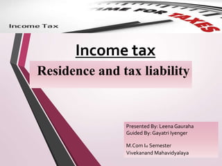 Residence and tax liability
Income tax
Presented By: Leena Gauraha
Guided By: Gayatri Iyenger
M.Com Ist Semester
Vivekanand Mahavidyalaya
 