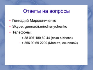 Ответы на вопросы
● Геннадий Мирошниченко
● Skype: gennadii.mirohsnychenko
● Телефоны:
– + 38 097 180 60 44 (пока в Киеве)
– + 356 99 69 2200 (Мальта, основной)
 