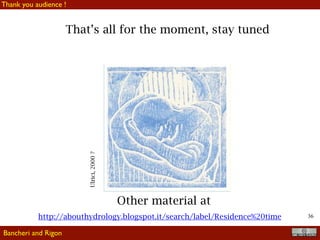 !36
Please notice
Linear reservoir approximation
that when radiation oscillates, even if dumped, also S(t) oscillates
There is at least a reason for which the previous model is not so realistic:
measures shows that ET oscillates with radiation, Q(t) not so much regularly.
So oscillations in ET should not cause oscillations in Q in a realistic model
We try to explanations:
• phases mixing
• decoupling of vadose zone and water table
Bancheri and Rigon
 