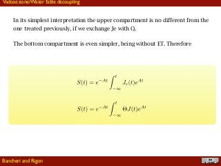 !46
Vadose zone/Water Table decoupling
In its simplest interpretation the upper compartment is no different from the
one treated previously, if we exchange Je with Q.
The bottom compartment is even simpler, being without ET. Therefore
Bancheri and Rigon
 