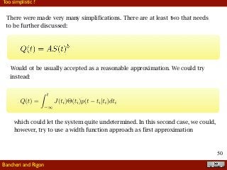 !50
There were made very many simplifications. There are at least two that needs
to be further discussed:
Too simplistic ?
Bancheri and Rigon
Would ot be usually accepted as a reasonable approximation. We could try
instead:
which could let the system quite undetermined. In this second case, we could,
however, try to use a width function approach as first approximation
 