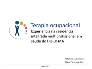 Terapia ocupacional Experiência na residência integrada multiprofissional em saúde do HU-UFMA Natasha C. J. Rodrigues Eliania Pereira da Silva  Maio, 2011 
