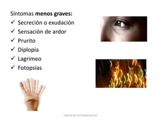 Síntomas menos graves:
 Secreción o exudación
 Sensación de ardor
 Prurito
 Diplopía
 Lagrimeo
 Fotopsias

URGENCIAS OFTALMOLOGICAS

 