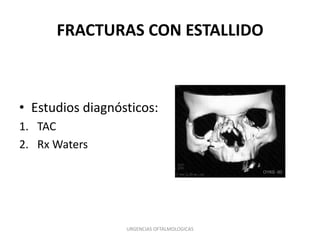FRACTURAS CON ESTALLIDO

• Estudios diagnósticos:
1. TAC
2. Rx Waters

URGENCIAS OFTALMOLOGICAS

 
