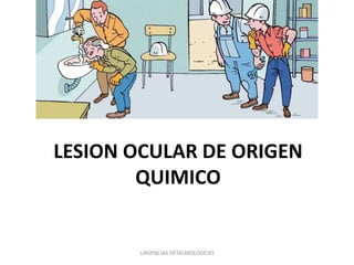 LESION OCULAR DE ORIGEN
QUIMICO

URGENCIAS OFTALMOLOGICAS

 