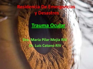 Residencia De Emergencias
y Desastres

Trauma Ocular
Dra. María Pilar Mejía RIII
Dr. Luis Catano RIV

 