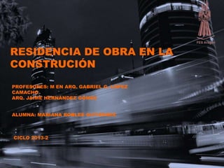 RESIDENCIA DE OBRA EN LA
CONSTRUCIÓN
CICLO 2013-2
PROFESORES: M EN ARQ. GABRIEL G. LÓPEZ
CAMACHO
ARQ. JAIME HERNÁNDEZ GÓMEZ
ALUMNA: MARIANA ROBLES GUTIÉRREZ
 