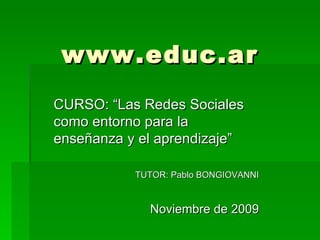 www.educ.ar CURSO: “Las Redes Sociales como entorno para la enseñanza y el aprendizaje” TUTOR: Pablo BONGIOVANNI Noviembre de 2009 