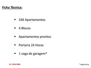 Ficha Técnica:
 336 Apartamentos
 4 Blocos
 Apartamentos prontos
 Portaria 24 Horas
 1 vaga de garagem*
*vaga presa21 3149-7000
 