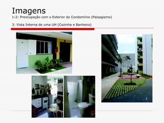 Imagens
1-2: Preocupação com o Exterior do Condomínio (Paisagismo)

3: Vista Interna de uma UH (Cozinha e Banheiro)
 