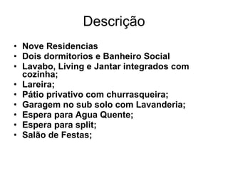 Descrição Nove Residencias Dois dormitorios e Banheiro Social Lavabo, Living e Jantar integrados com cozinha; Lareira; Pátio privativo com churrasqueira; Garagem no sub solo com Lavanderia; Espera para Agua Quente; Espera para split; Salão de Festas; 