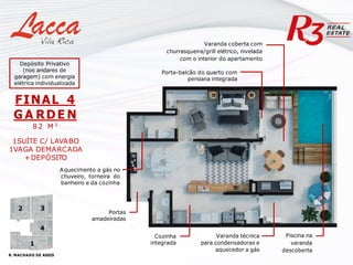 Varanda coberta com
churrasqueira/grill elétrico, nivelada
com o interior do apartamento
Cozinha
integrada
Varanda técnica
para condensadoras e
aquecedor a gás
Portas
amadeiradas
Porta-balcão do quarto com
persiana integrada
FINAL 4
G A RDE N
8 2 M ²
1SUÍTE C/ LAVABO
1VAGA DEMARCADA
+DEPÓSITO
Aquecimento a gás no
chuveiro, torneira do
banheiro e da cozinha
Piscina na
varanda
descoberta
R. MACHADO DE ASSIS
1
4
3
2
Depósito Privativo
(nos andares de
garagem) com energia
elétrica individualizada
 