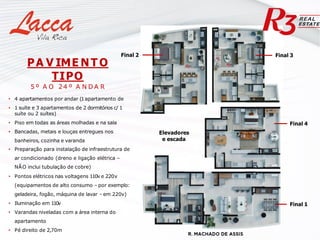 PA V IME NT O
TIPO
5 º A O 24 º A N D A R
• 4 apartamentos por andar (1apartamento de
• 1 suíte e 3 apartamentos de 2 dormitórios c/ 1
suíte ou 2 suítes)
• Piso em todas as áreas molhadas e na sala
• Bancadas, metais e louças entregues nos
banheiros, cozinha e varanda
• Preparação para instalação de infraestrutura de
ar condicionado (dreno e ligação elétrica –
NÃO inclui tubulação de cobre)
• Pontos elétricos nas voltagens 110v e 220v
(equipamentos de alto consumo – por exemplo:
geladeira, fogão, máquina de lavar – em 220v)
• Iluminação em 110v
• Varandas niveladas com a área interna do
apartamento
• Pé direito de 2,70m
Final 2
Final 4
Final 3
Final 1
Elevadores
e escada
 