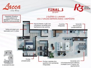 Varanda com
churrasqueira/grill elétrico,
nivelada com o interior do
apartamento
Cozinha
integrada
Varanda
técnica para
condensadoras
Portas
amadeiradas
FINAL 1
10 6 M ²
2 SUÍTES C/ LAVABO
1OU 2 VAGAS DEMARCADAS +DEPÓSITO
Suíte principal com
bancada com 2 cubas
Aquecimento a gás nos
chuveiros, torneiras dos
banheiros e da cozinha
Portas e janelas dos
quartos com persianas
integradas
Depósito Privativo
(nos andares de
garagem) com energia
elétrica individualizada
 