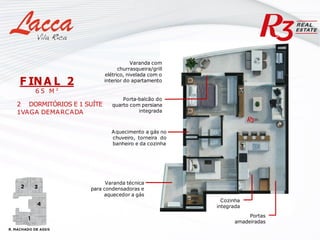 Varanda com
churrasqueira/grill
elétrico, nivelada com o
interior do apartamento
Varanda técnica
para condensadoras e
aquecedor a gás
Cozinha
integrada
Portas
amadeiradas
Aquecimento a gás no
chuveiro, torneira do
banheiro e da cozinha
F INA L 2
6 5 M ²
2 DORMITÓRIOS E 1 SUÍTE
1VAGA DEMARCADA
Porta-balcão do
quarto com persiana
integrada
 