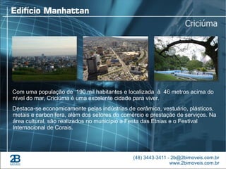 Criciúma




Com uma população de 190 mil habitantes e localizada à 46 metros acima do
nível do mar, Criciúma é uma excelente cidade para viver.
Destaca-se economicamente pelas indústrias de cerâmica, vestuário, plásticos,
metais e carbonífera, além dos setores do comércio e prestação de serviços. Na
área cultural, são realizados no município a Festa das Etnias e o Festival
Internacional de Corais.
 