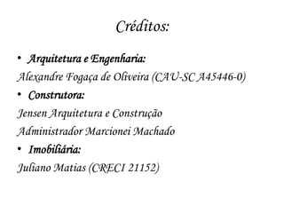 Créditos:
• Arquitetura e Engenharia:
Alexandre Fogaça de Oliveira (CAU-SC A45446-0)
• Construtora:
Jensen Arquitetura e Construção
Administrador Marcionei Machado
• Imobiliária:
Juliano Matias (CRECI 21152)