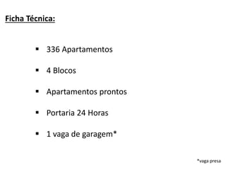 Ficha Técnica:
 336 Apartamentos
 4 Blocos
 Apartamentos prontos
 Portaria 24 Horas
 1 vaga de garagem*
*vaga presa
 